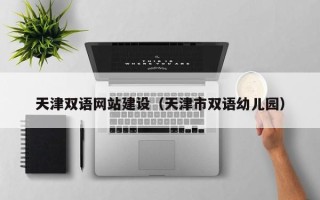湖州天津双语网站建设（天津市双语幼儿园）