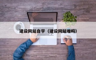 湖州建设网站自学（建设网站难吗）