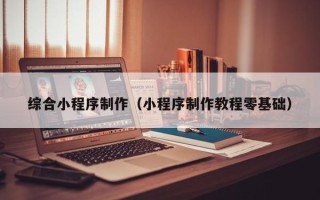 湖州综合小程序制作（小程序制作教程零基础）