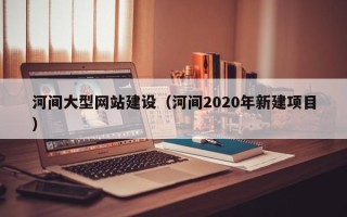 湖州河间大型网站建设（河间2020年新建项目）