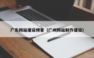 湖州广东网站建设博客（广州网站制作建设）