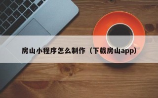 湖州房山小程序怎么制作（下载房山app）