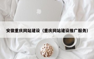 湖州安徽重庆网站建设（重庆网站建设推广服务）