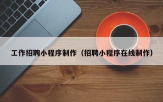 湖州工作招聘小程序制作（招聘小程序在线制作）