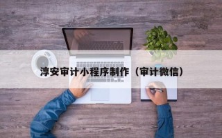 湖州淳安审计小程序制作（审计微信）