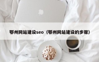 湖州鄂州网站建设seo（鄂州网站建设的步骤）