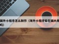 湖州国外小程序怎么制作（海外小程序能在国内用吗）