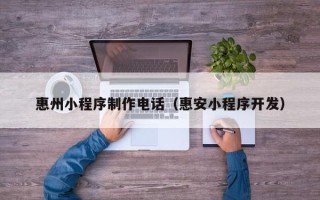 湖州惠州小程序制作电话（惠安小程序开发）