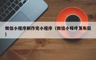 湖州微信小程序制作完小程序（微信小程序发布后）