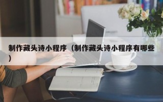 湖州制作藏头诗小程序（制作藏头诗小程序有哪些）