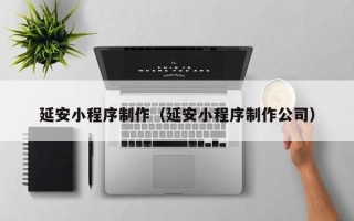 湖州延安小程序制作（延安小程序制作公司）