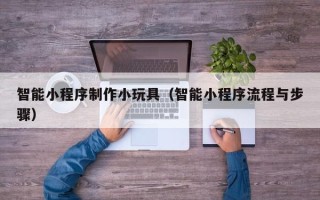 湖州智能小程序制作小玩具（智能小程序流程与步骤）