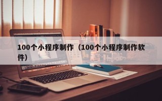 湖州100个小程序制作（100个小程序制作软件）